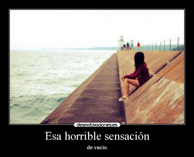 Esa horrible sensación - de vacío.
