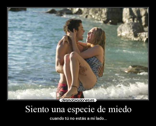 Siento una especie de miedo - cuando tú no estás a mi lado...