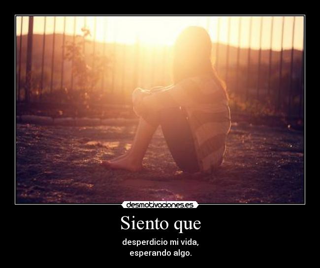 Siento que - desperdicio mi vida,
esperando algo.