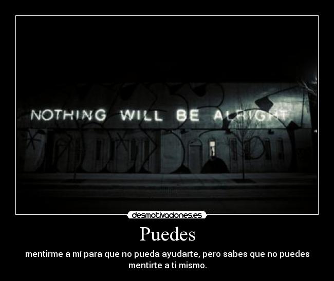 Puedes - mentirme a mí para que no pueda ayudarte, pero sabes que no puedes
mentirte a ti mismo.