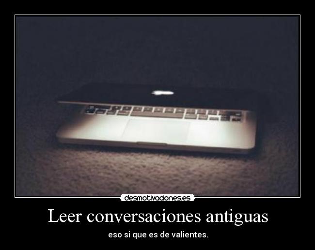 Leer conversaciones antiguas - eso si que es de valientes.
