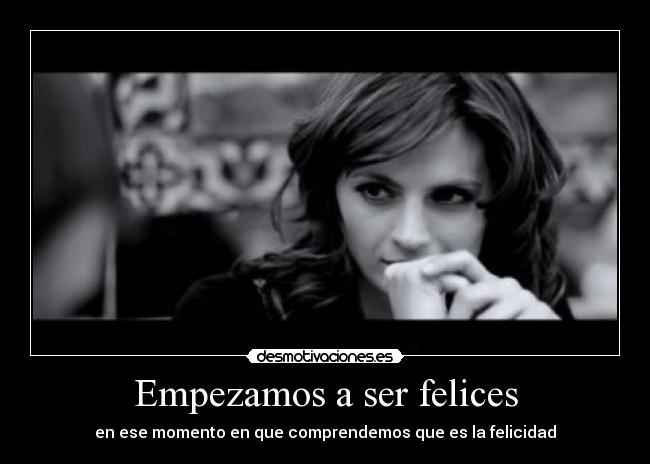 Empezamos a ser felices - en ese momento en que comprendemos que es la felicidad