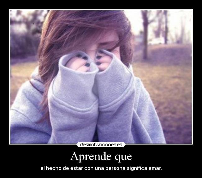Aprende que - el hecho de estar con una persona significa amar.