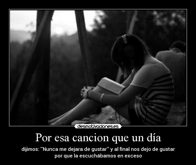 Por esa cancion que un día - dijimos: Nunca me dejara de gustar y al final nos dejo de gustar
por que la escuchábamos en exceso