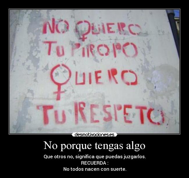 No porque tengas algo - Que otros no, significa que puedas juzgarlos.
RECUERDA :
No todos nacen con suerte.