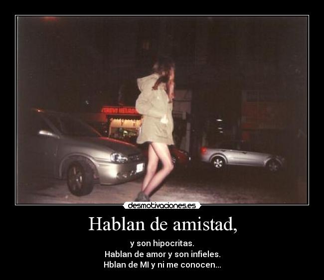Hablan de amistad, - y son hipocritas.
Hablan de amor y son infieles.
Hblan de MI y ni me conocen...