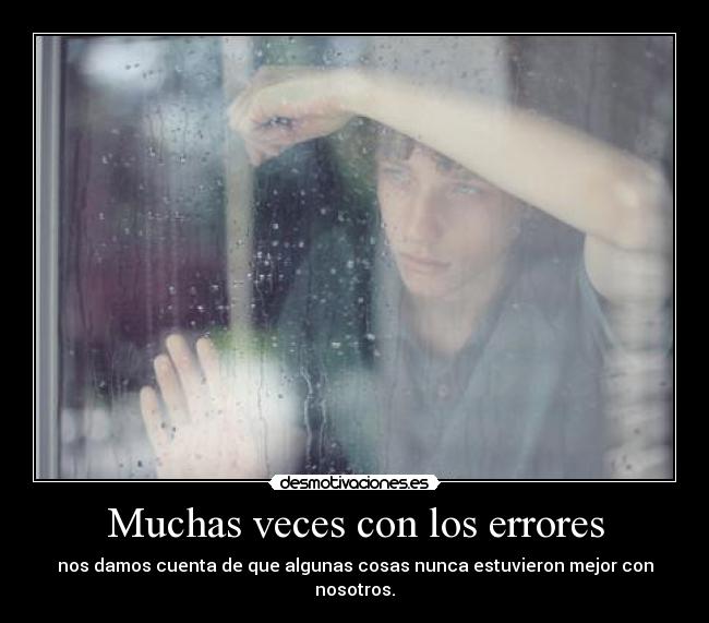 Muchas veces con los errores - nos damos cuenta de que algunas cosas nunca estuvieron mejor con nosotros.