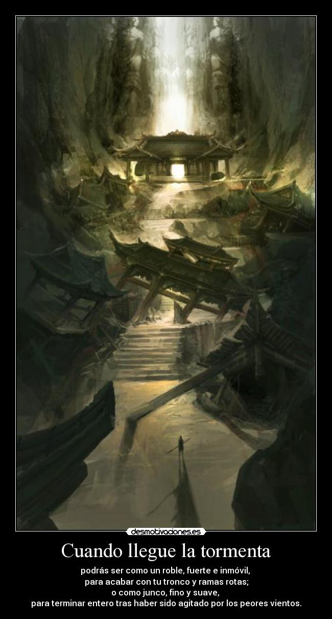 Cuando llegue la tormenta - podrás ser como un roble, fuerte e inmóvil,
para acabar con tu tronco y ramas rotas;
o como junco, fino y suave,
para terminar entero tras haber sido agitado por los peores vientos.