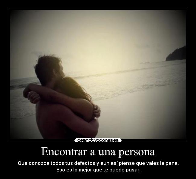 Encontrar a una persona - Que conozca todos tus defectos y aun así piense que vales la pena.
Eso es lo mejor que te puede pasar.