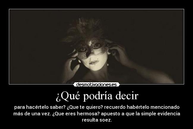 ¿Qué podría decir - para hacértelo saber? ¿Que te quiero? recuerdo habértelo mencionado
más de una vez. ¿Que eres hermosa? apuesto a que la simple evidencia
resulta soez.