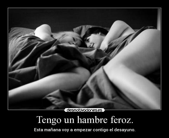 Tengo un hambre feroz. -