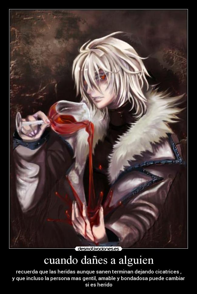 cuando dañes a alguien - recuerda que las heridas aunque sanen terminan dejando cicatrices ,
y que incluso la persona mas gentil, amable y bondadosa puede cambiar si es herido