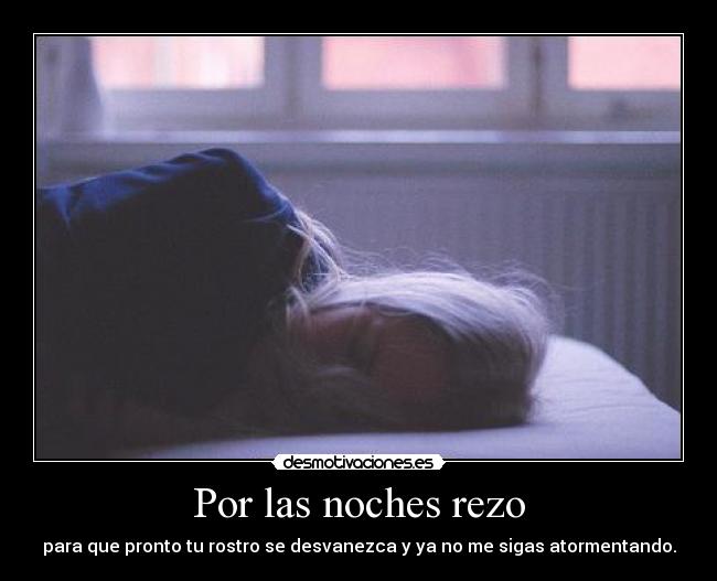 Por las noches rezo - para que pronto tu rostro se desvanezca y ya no me sigas atormentando.