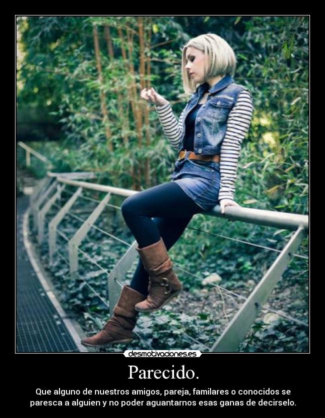 Parecido. - Que alguno de nuestros amigos, pareja, familares o conocidos se
paresca a alguien y no poder aguantarnos esas ganas de decirselo.