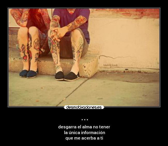 ... - desgarra el alma no tener
la única información
que me acerba a ti