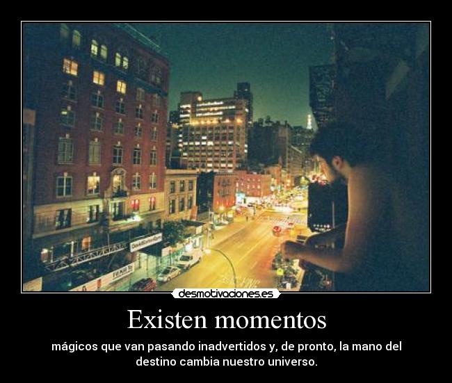 Existen momentos - mágicos que van pasando inadvertidos y, de pronto, la mano del
destino cambia nuestro universo.