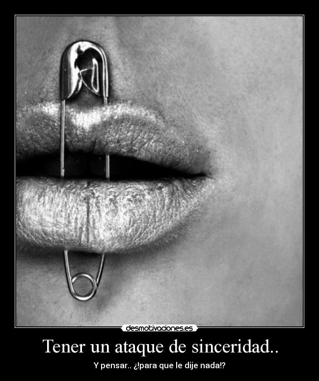 Tener un ataque de sinceridad.. - Y pensar.. ¿!para que le dije nada!?