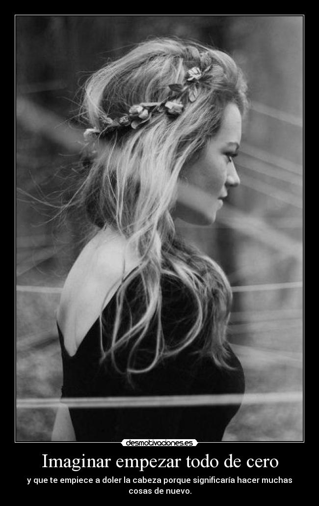 Imaginar empezar todo de cero - y que te empiece a doler la cabeza porque significaría hacer muchas cosas de nuevo.