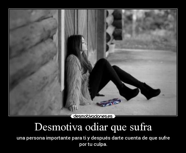 Desmotiva odiar que sufra - una persona importante para ti y después darte cuenta de que sufre por tu culpa.
