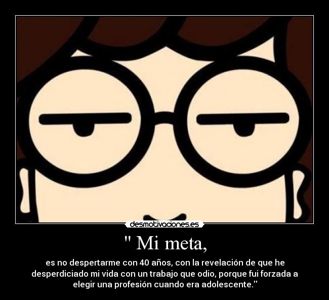  Mi meta, - es no despertarme con 40 años, con la revelación de que he
desperdiciado mi vida con un trabajo que odio, porque fui forzada a
elegir una profesión cuando era adolescente.