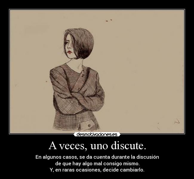 A veces, uno discute. - En algunos casos, se da cuenta durante la discusión
de que hay algo mal consigo mismo.
Y, en raras ocasiones, decide cambiarlo.