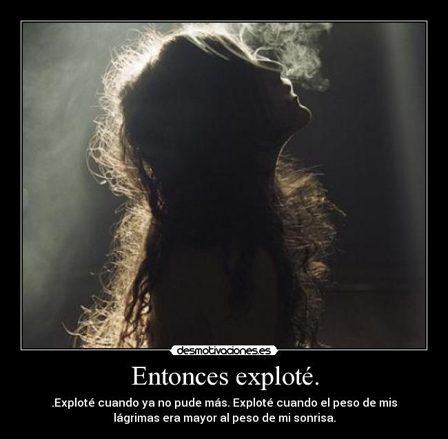 Entonces exploté. - .Exploté cuando ya no pude más. Exploté cuando el peso de mis
lágrimas era mayor al peso de mi sonrisa.