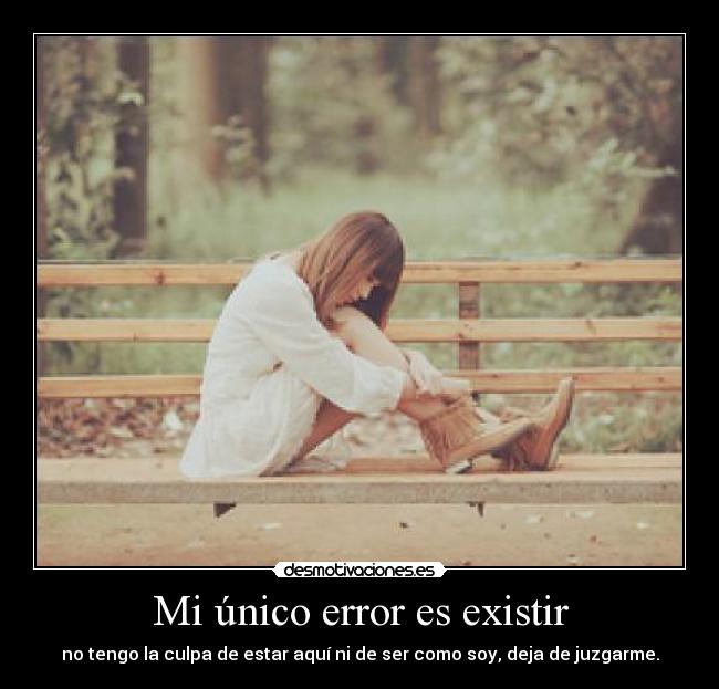 Mi único error es existir - no tengo la culpa de estar aquí ni de ser como soy, deja de juzgarme.