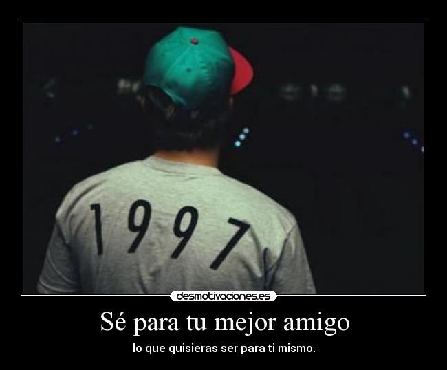 Sé para tu mejor amigo - lo que quisieras ser para ti mismo.