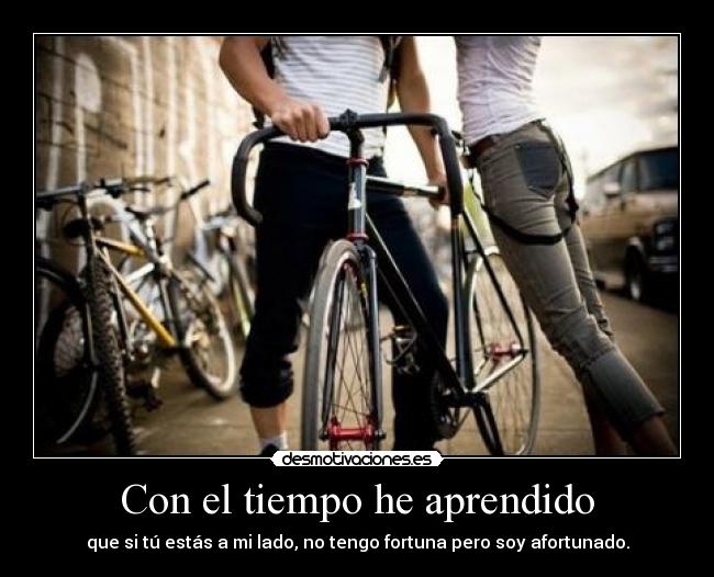 Con el tiempo he aprendido - que si tú estás a mi lado, no tengo fortuna pero soy afortunado.