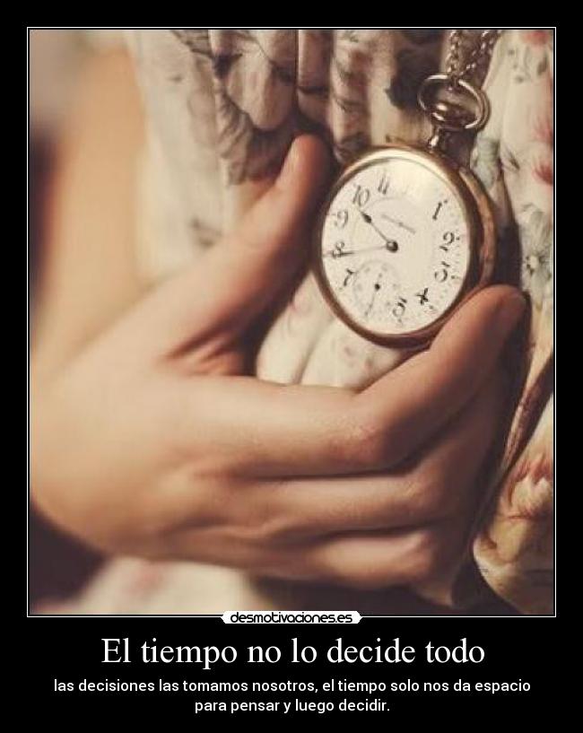 El tiempo no lo decide todo - las decisiones las tomamos nosotros, el tiempo solo nos da espacio
para pensar y luego decidir.