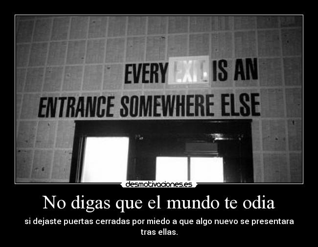 No digas que el mundo te odia - si dejaste puertas cerradas por miedo a que algo nuevo se presentara tras ellas.
