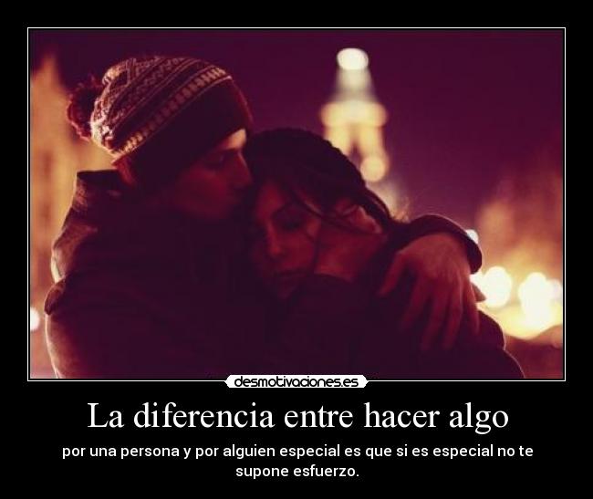 La diferencia entre hacer algo - por una persona y por alguien especial es que si es especial no te supone esfuerzo.