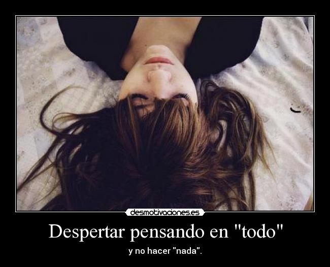 Despertar pensando en todo - y no hacer nada.