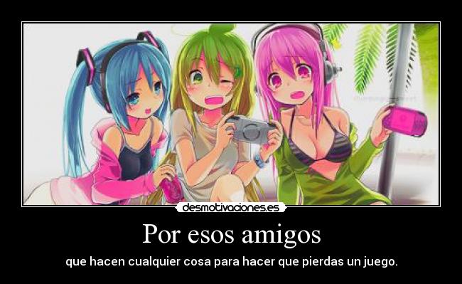 Por esos amigos - que hacen cualquier cosa para hacer que pierdas un juego.