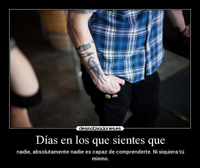 Días en los que sientes que - nadie, absolutamente nadie es capaz de comprenderte. Ni siquiera tú mismo.
