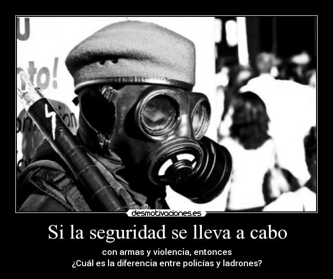 Si la seguridad se lleva a cabo - con armas y violencia, entonces
¿Cuál es la diferencia entre policías y ladrones?