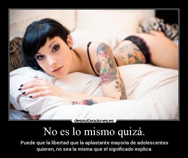 No es lo mismo quizá. - Puede que la libertad que la aplastante mayoría de adolescentes
quieren, no sea la misma que el significado explica.