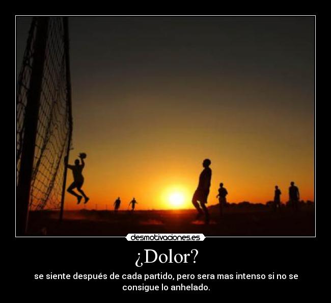 ¿Dolor? - se siente después de cada partido, pero sera mas intenso si no se
consigue lo anhelado.