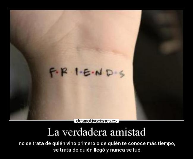 La verdadera amistad - no se trata de quién vino primero o de quién te conoce más tiempo,
se trata de quién llegó y nunca se fué.