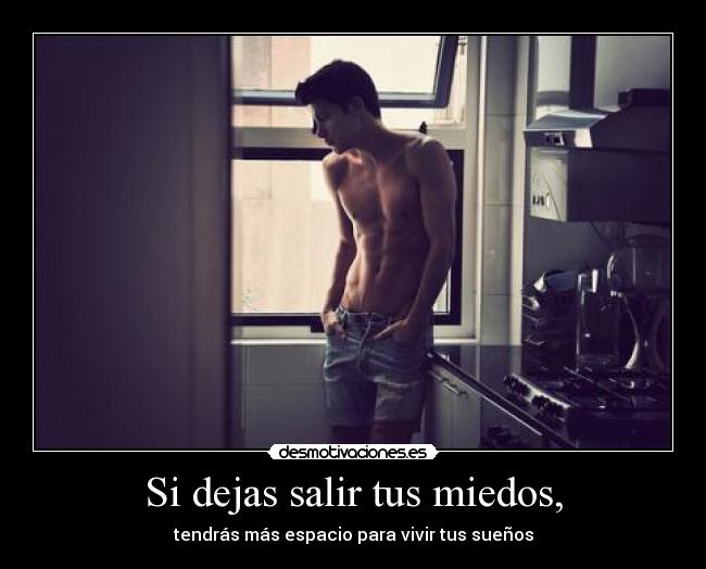 Si dejas salir tus miedos, - tendrás más espacio para vivir tus sueños