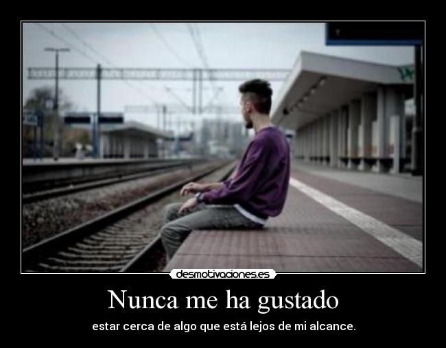 Nunca me ha gustado - estar cerca de algo que está lejos de mi alcance.