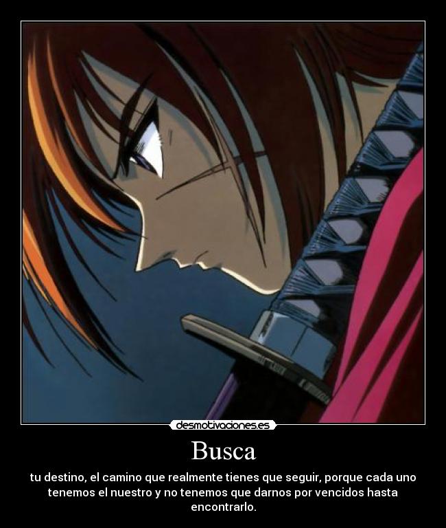 Busca - tu destino, el camino que realmente tienes que seguir, porque cada uno
tenemos el nuestro y no tenemos que darnos por vencidos hasta
encontrarlo.