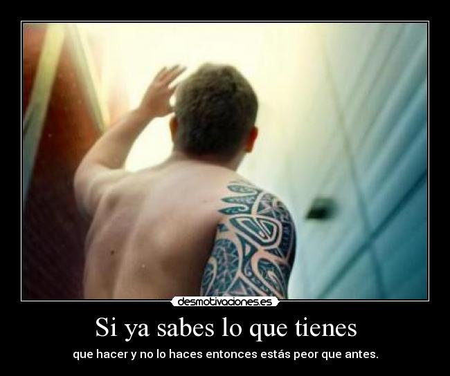 Si ya sabes lo que tienes - que hacer y no lo haces entonces estás peor que antes.