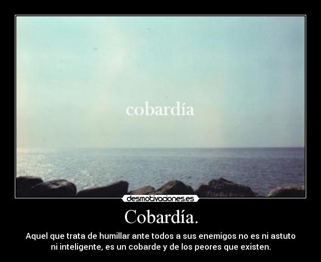 Cobardía. - Aquel que trata de humillar ante todos a sus enemigos no es ni astuto
ni inteligente, es un cobarde y de los peores que existen.