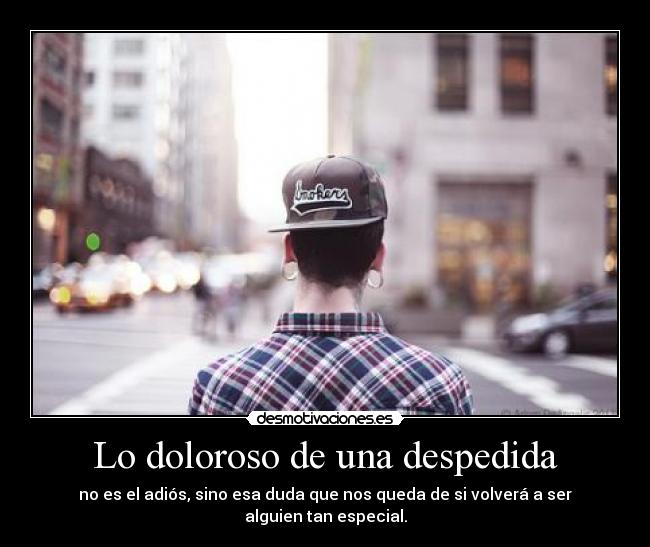 Lo doloroso de una despedida - no es el adiós, sino esa duda que nos queda de si volverá a ser alguien tan especial.
