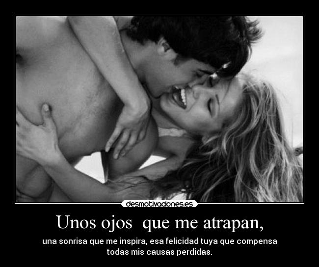 Unos ojos que me atrapan, - una sonrisa que me inspira, esa felicidad tuya que compensa
todas mis causas perdidas.