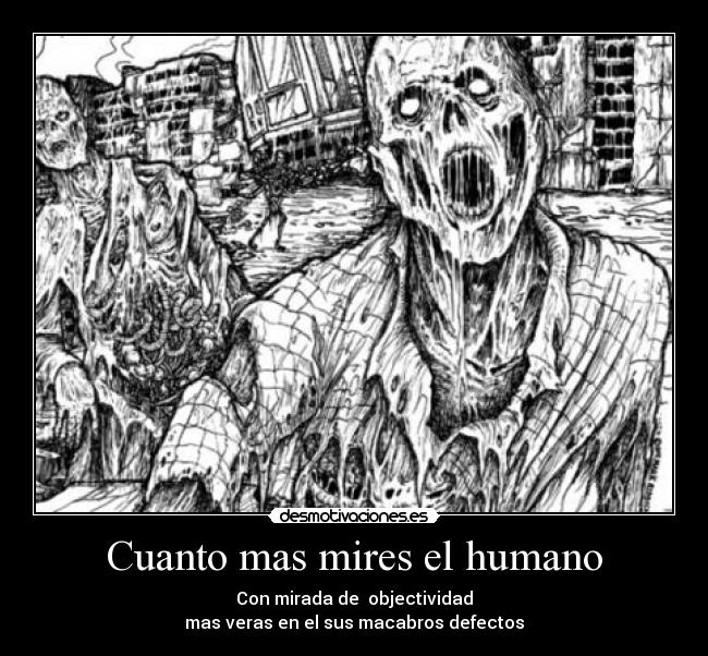 Cuanto mas mires el humano - Con mirada de objectividad
mas veras en el sus macabros defectos