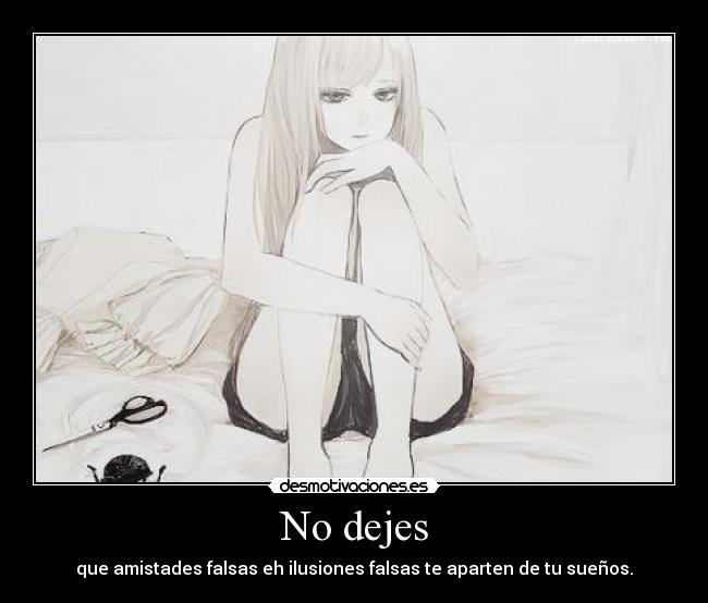 No dejes - que amistades falsas eh ilusiones falsas te aparten de tu sueños.