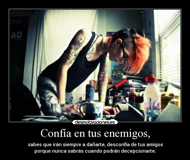 Confía en tus enemigos, - sabes que irán siempre a dañarte, desconfía de tus amigos
porque nunca sabrás cuando podrán decepcionarte.