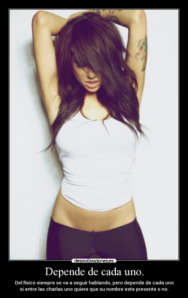 Depende de cada uno. - Del físico siempre se va a seguir hablando, pero depende de cada uno
si entre las charlas uno quiere que su nombre este presente o no.